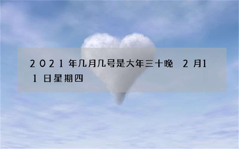 2021年几月几号是大年三十晚 2月11日星期四
